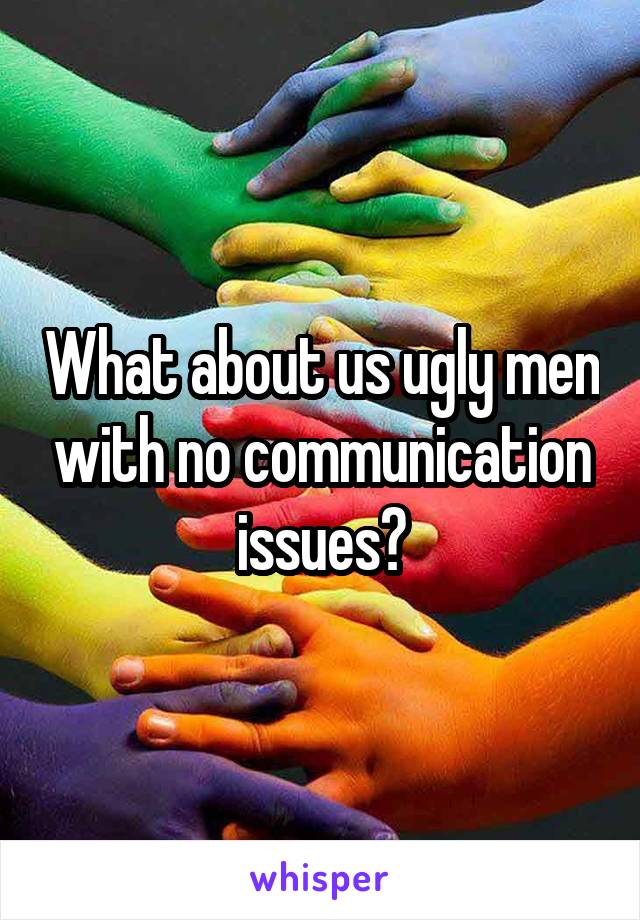 What about us ugly men with no communication issues?