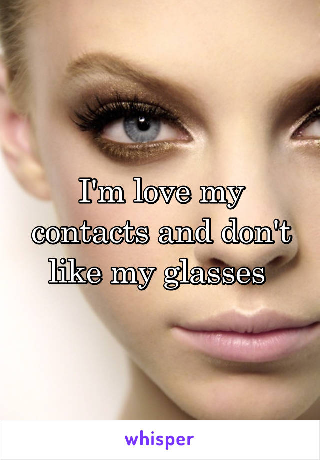 I'm love my contacts and don't like my glasses 