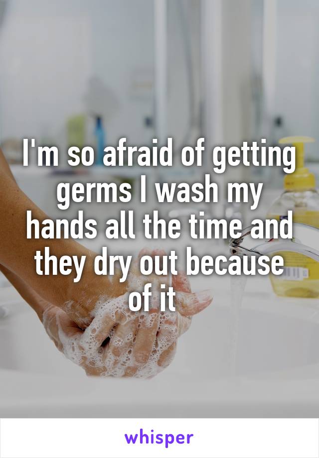 I'm so afraid of getting germs I wash my hands all the time and they dry out because of it  