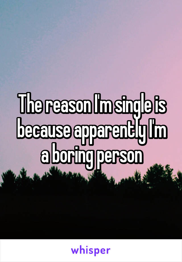 The reason I'm single is because apparently I'm a boring person