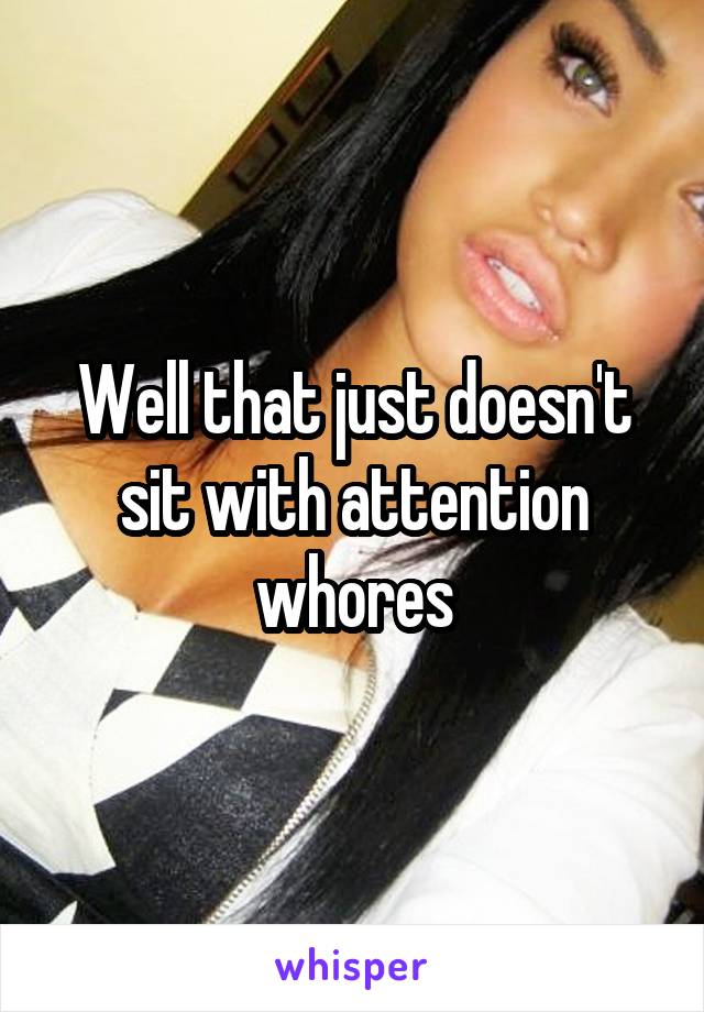 Well that just doesn't sit with attention whores