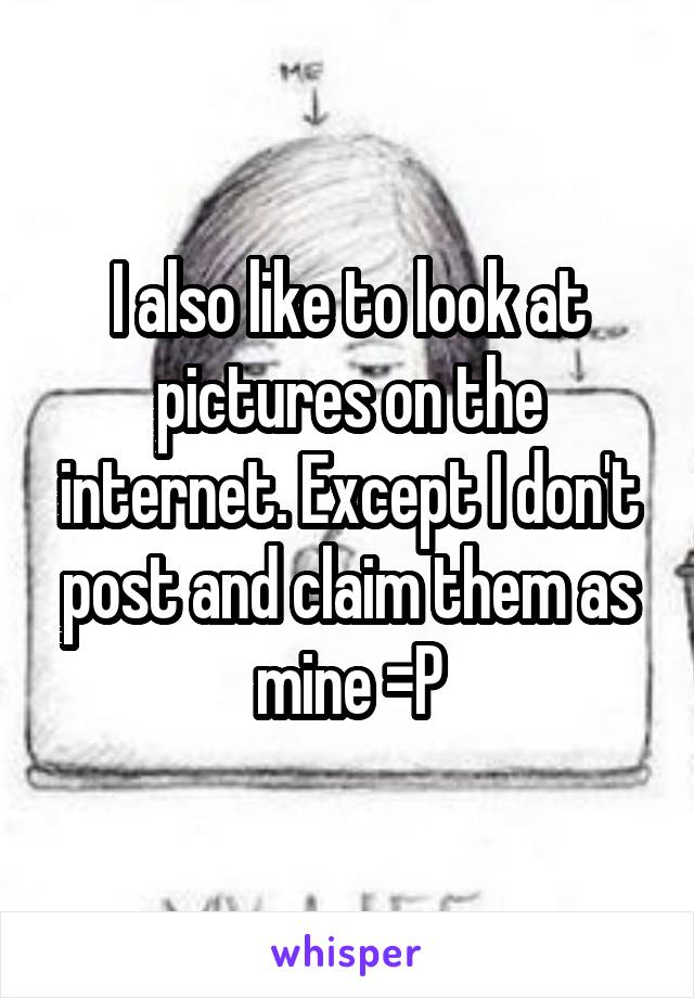 I also like to look at pictures on the internet. Except I don't post and claim them as mine =P