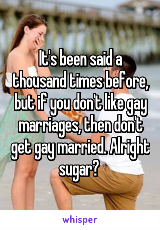 It's been said a thousand times before, but if you don't like gay marriages, then don't get gay married. Alright sugar? 