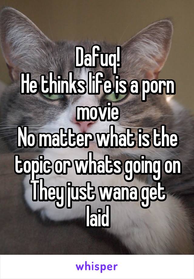 Dafuq!
He thinks life is a porn movie
No matter what is the topic or whats going on
They just wana get laid