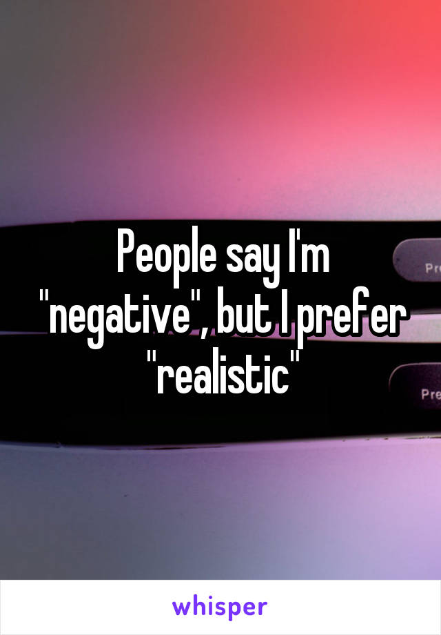 People say I'm "negative", but I prefer "realistic"