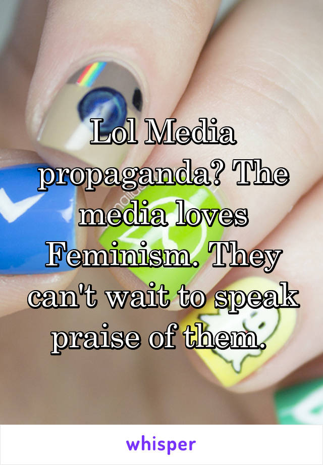 Lol Media propaganda? The media loves Feminism. They can't wait to speak praise of them. 