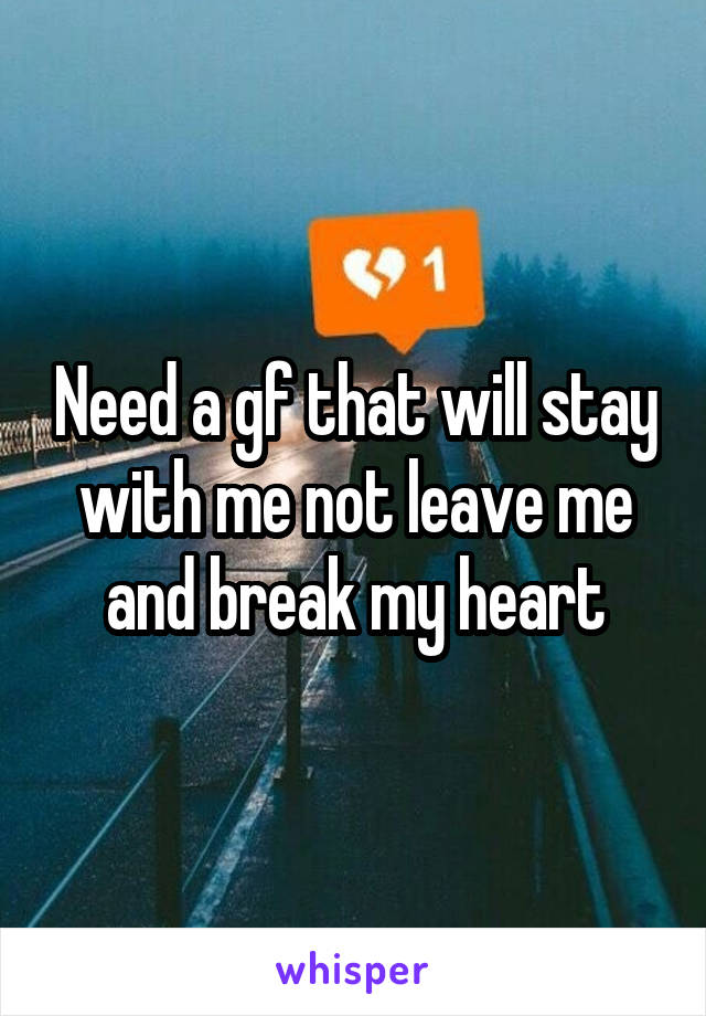 Need a gf that will stay with me not leave me and break my heart