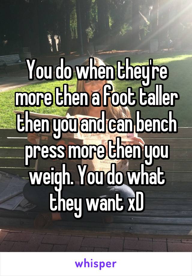 You do when they're more then a foot taller then you and can bench press more then you weigh. You do what they want xD