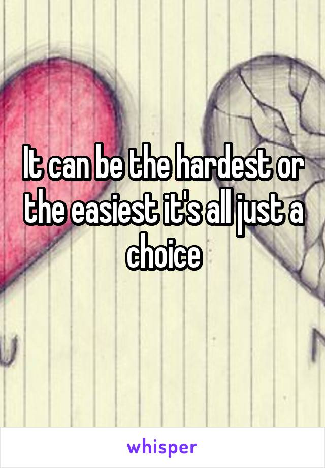 It can be the hardest or the easiest it's all just a choice
