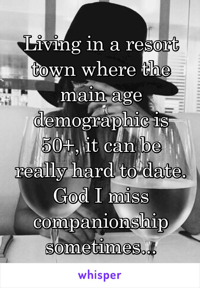 Living in a resort town where the main age demographic is 50+, it can be really hard to date. God I miss companionship sometimes...