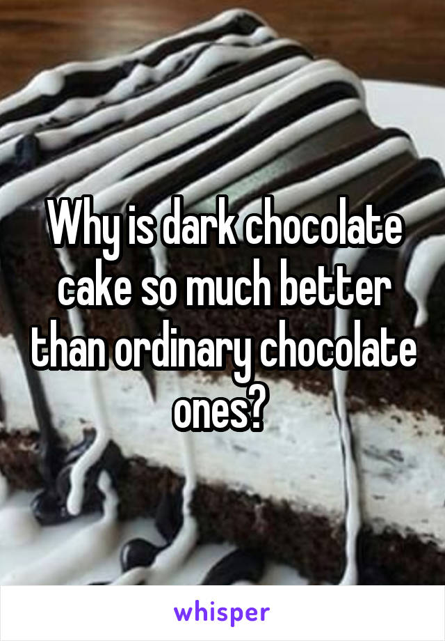 Why is dark chocolate cake so much better than ordinary chocolate ones? 