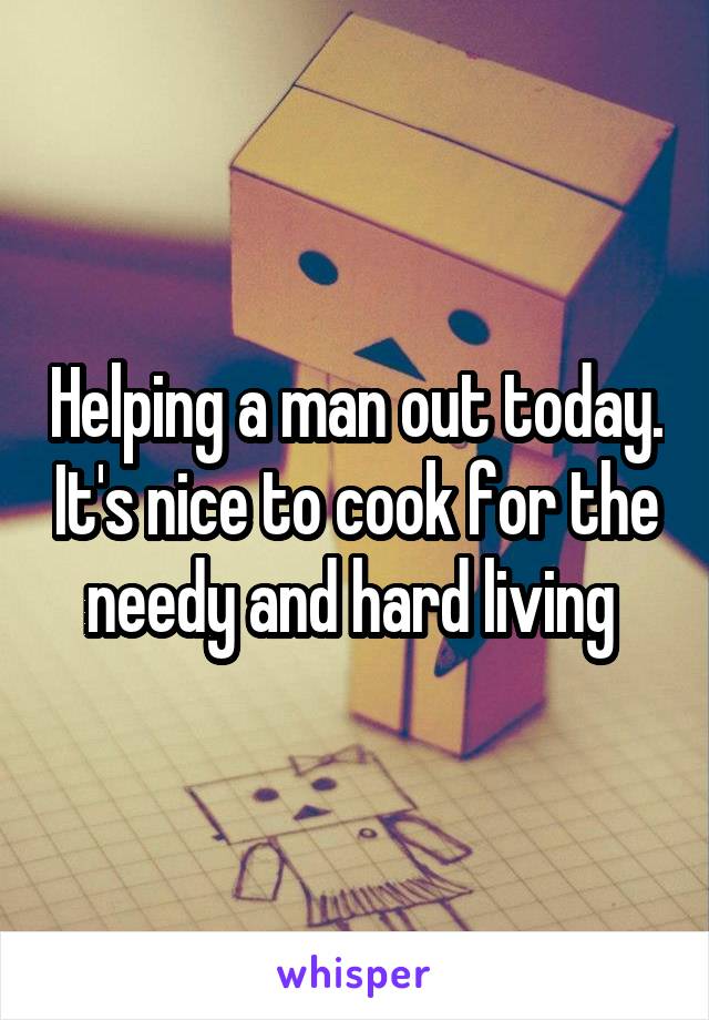 Helping a man out today. It's nice to cook for the needy and hard living 