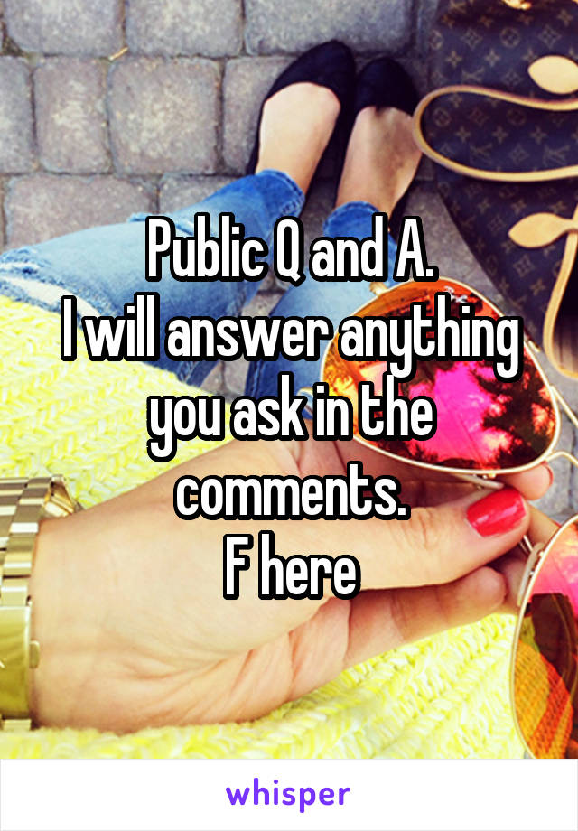 Public Q and A.
I will answer anything you ask in the comments.
F here