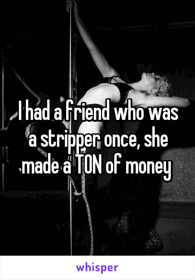 I had a friend who was a stripper once, she made a TON of money 