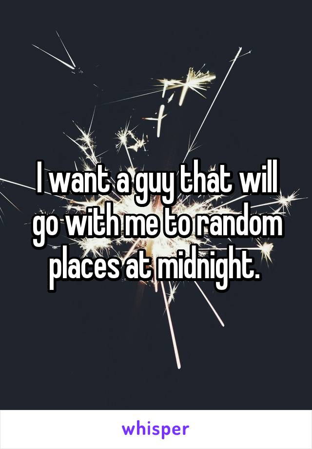 I want a guy that will go with me to random places at midnight. 