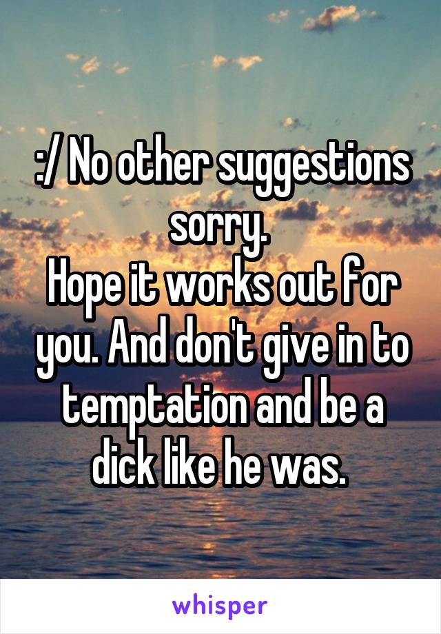 :/ No other suggestions sorry. 
Hope it works out for you. And don't give in to temptation and be a dick like he was. 