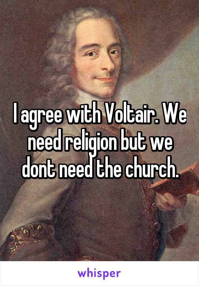 I agree with Voltair. We need religion but we dont need the church.