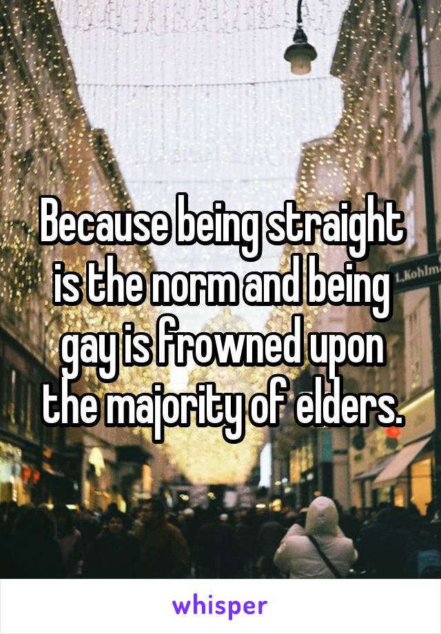 Because being straight is the norm and being gay is frowned upon the majority of elders.
