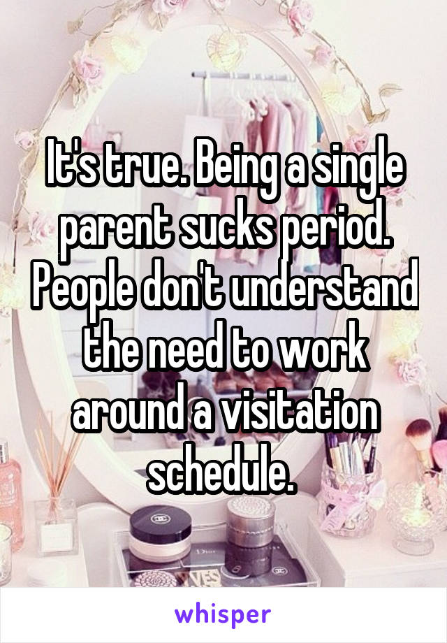 It's true. Being a single parent sucks period. People don't understand the need to work around a visitation schedule. 