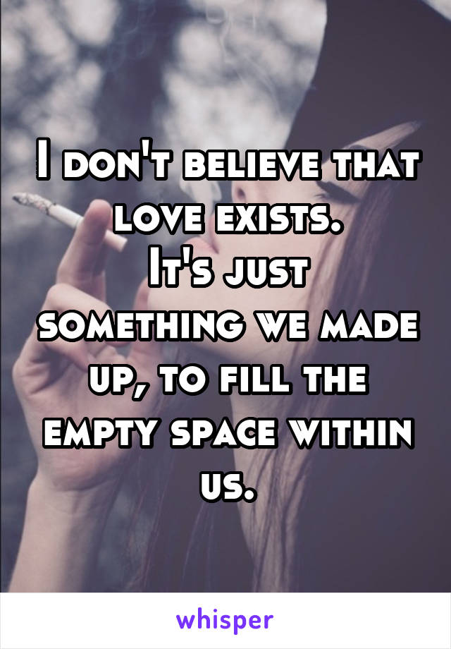I don't believe that love exists.
It's just something we made up, to fill the empty space within us.