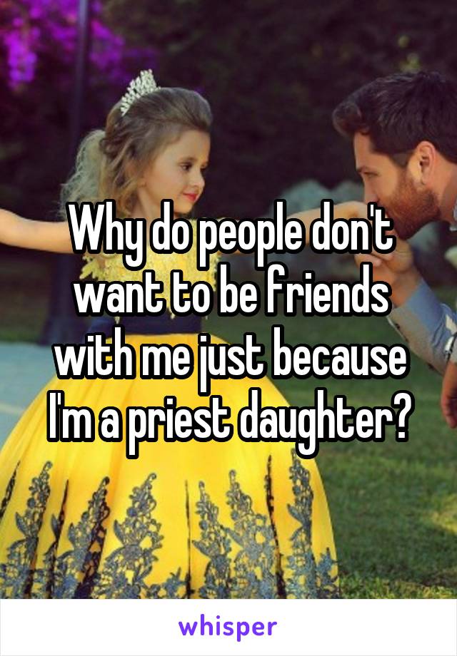 Why do people don't want to be friends with me just because I'm a priest daughter?