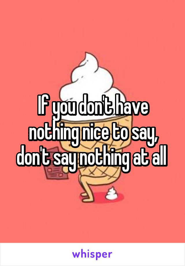 If you don't have nothing nice to say, don't say nothing at all 