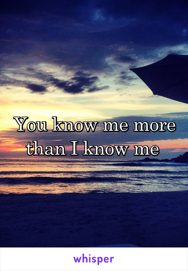 You know me more than I know me 