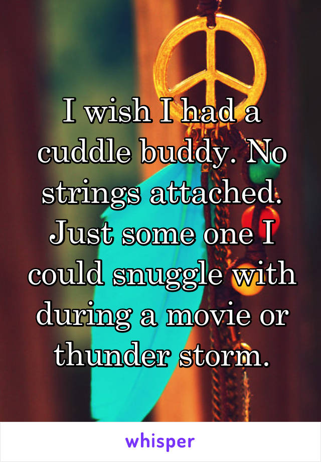 I wish I had a cuddle buddy. No strings attached. Just some one I could snuggle with during a movie or thunder storm.
