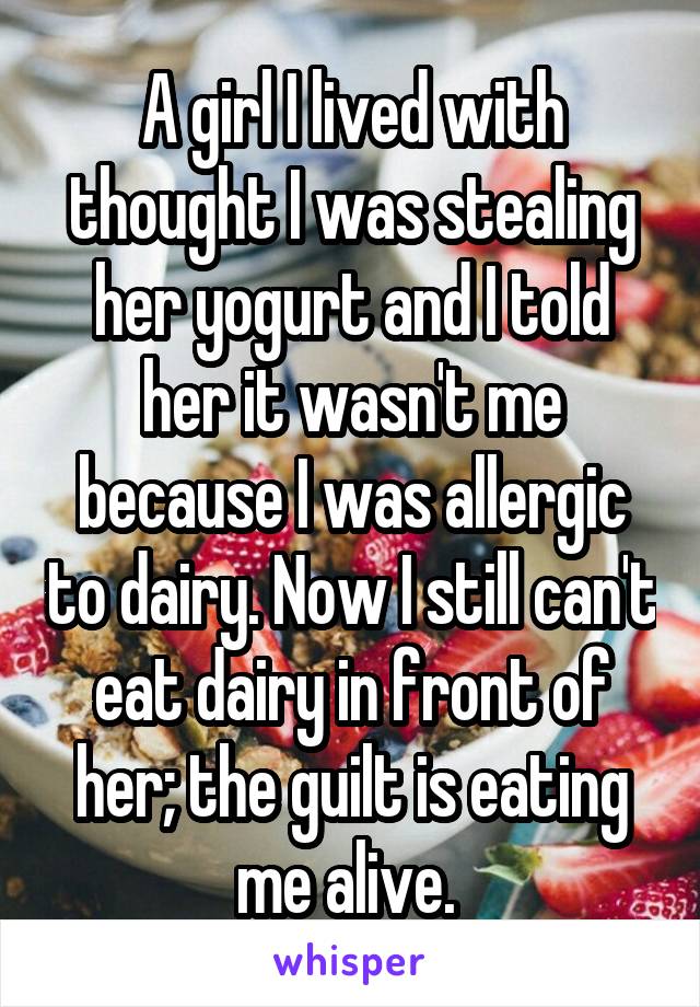 A girl I lived with thought I was stealing her yogurt and I told her it wasn't me because I was allergic to dairy. Now I still can't eat dairy in front of her; the guilt is eating me alive. 