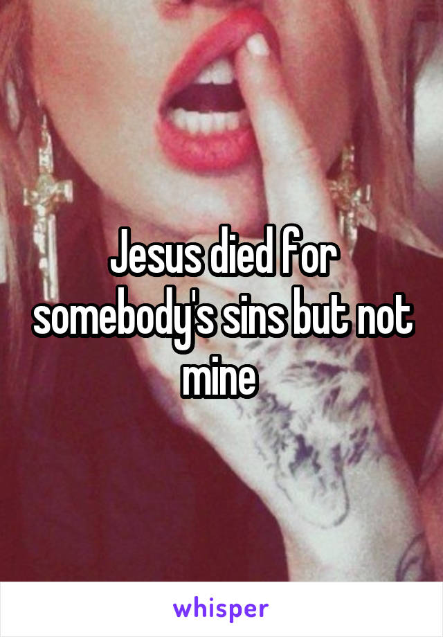Jesus died for somebody's sins but not mine 