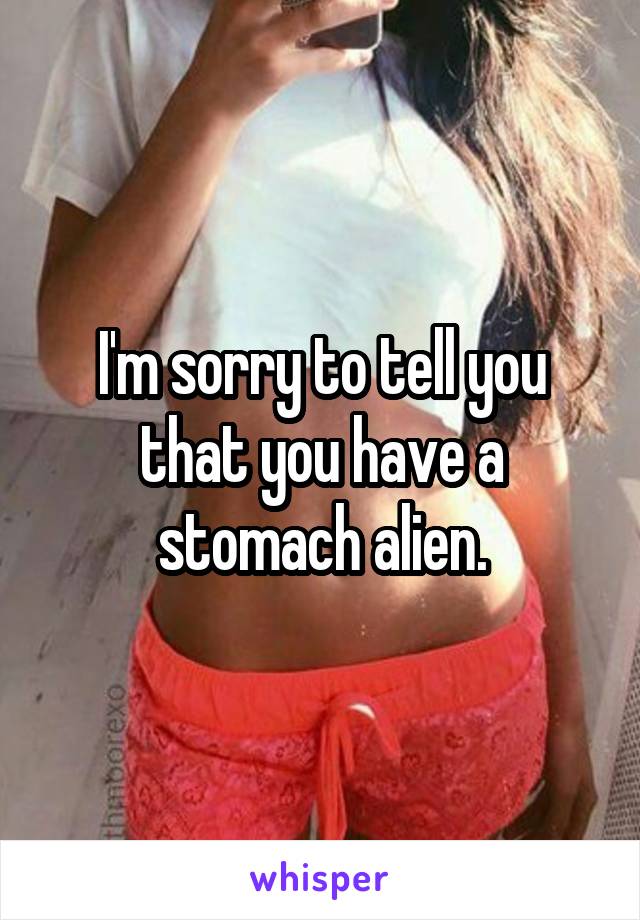 I'm sorry to tell you that you have a stomach alien.