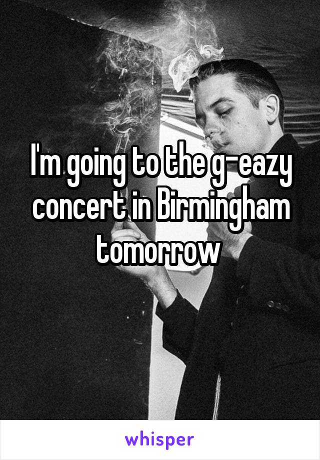 I'm going to the g-eazy concert in Birmingham tomorrow 
