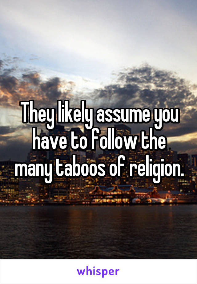 They likely assume you have to follow the many taboos of religion.