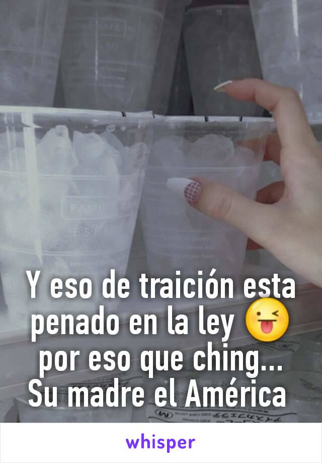 Y eso de traición esta penado en la ley 😜 por eso que ching... Su madre el América 