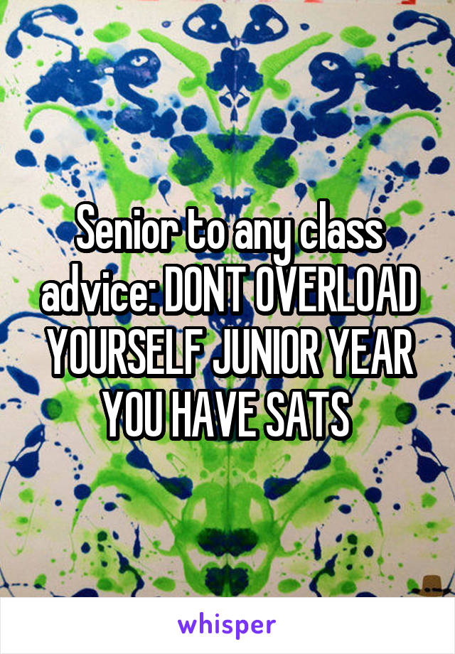 Senior to any class advice: DONT OVERLOAD YOURSELF JUNIOR YEAR YOU HAVE SATS 