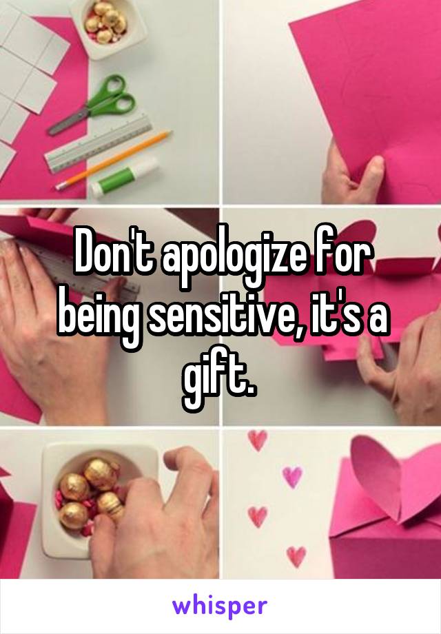 Don't apologize for being sensitive, it's a gift. 