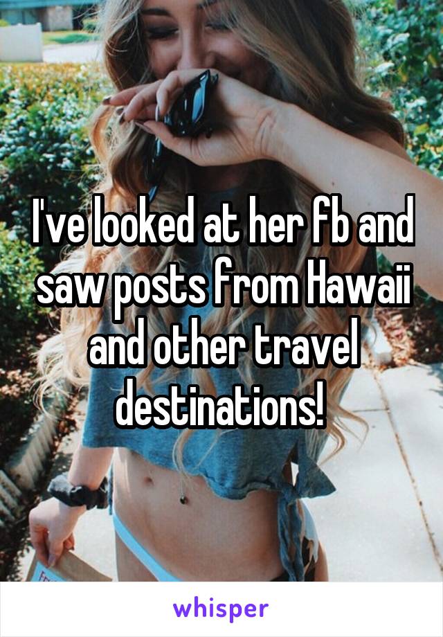 I've looked at her fb and saw posts from Hawaii and other travel destinations! 