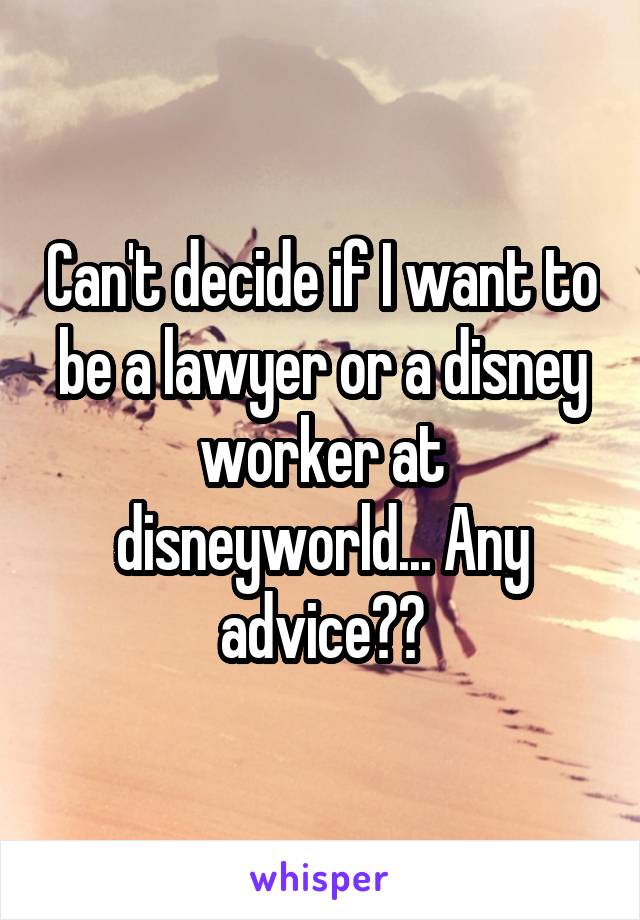 Can't decide if I want to be a lawyer or a disney worker at disneyworld... Any advice??