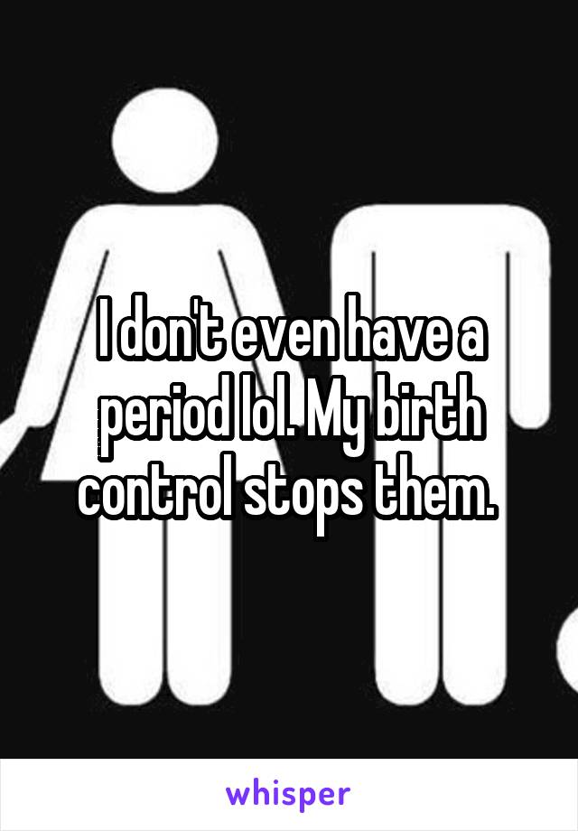 I don't even have a period lol. My birth control stops them. 