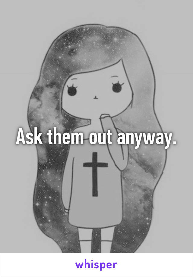 Ask them out anyway.
