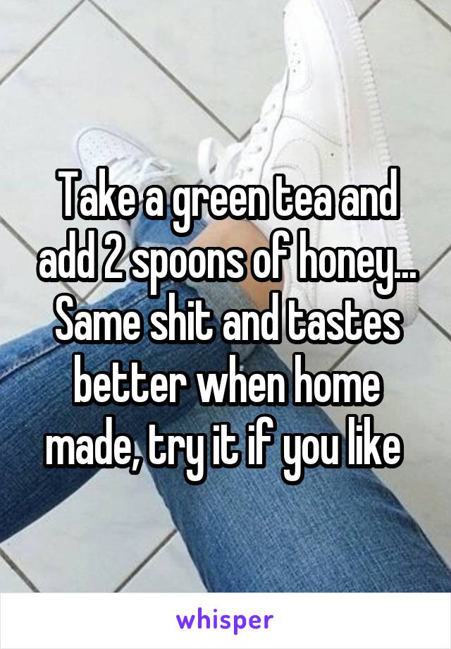 Take a green tea and add 2 spoons of honey... Same shit and tastes better when home made, try it if you like 