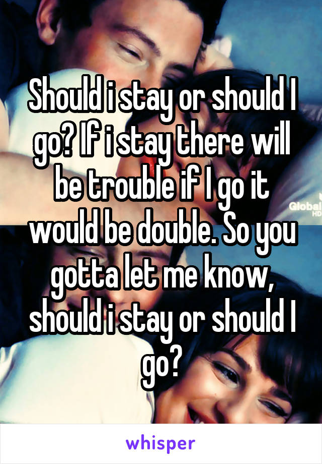 Should i stay or should I go? If i stay there will be trouble if I go it would be double. So you gotta let me know, should i stay or should I go?