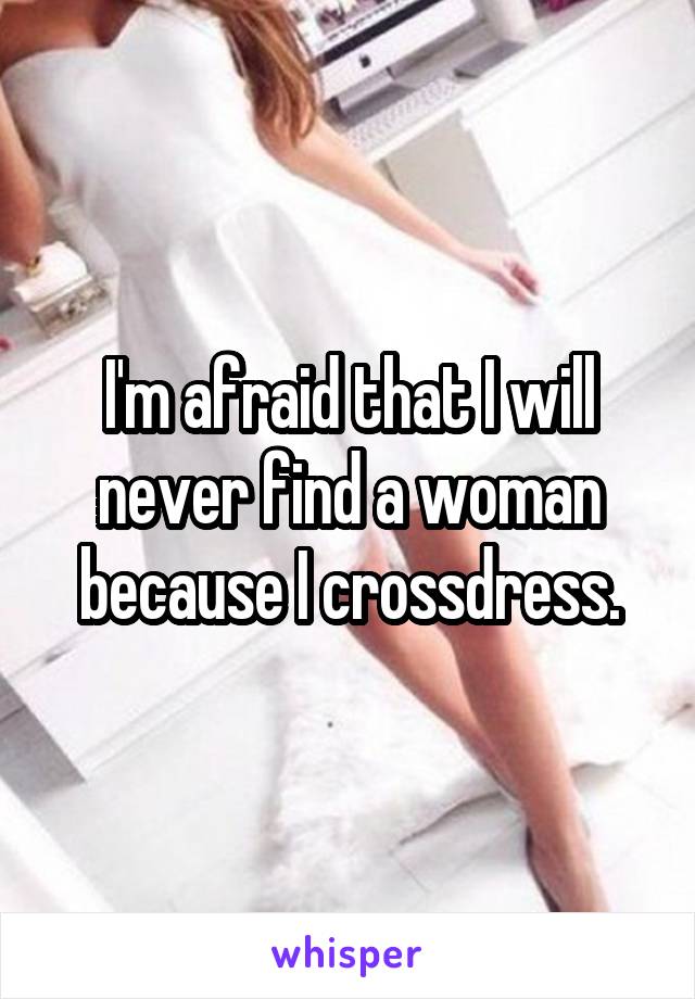 I'm afraid that I will never find a woman because I crossdress.