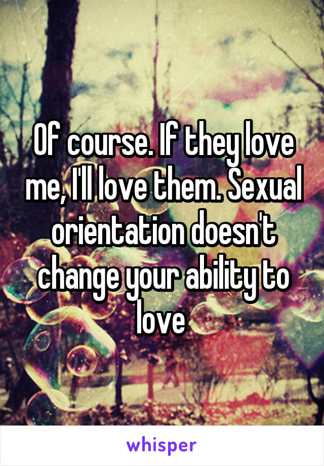 Of course. If they love me, I'll love them. Sexual orientation doesn't change your ability to love 
