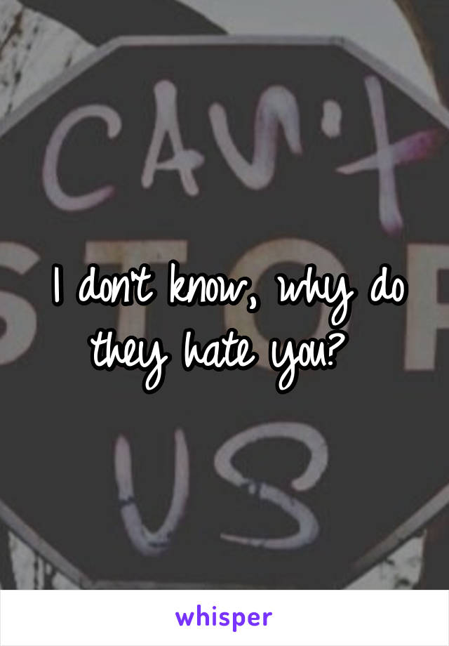 I don't know, why do they hate you? 