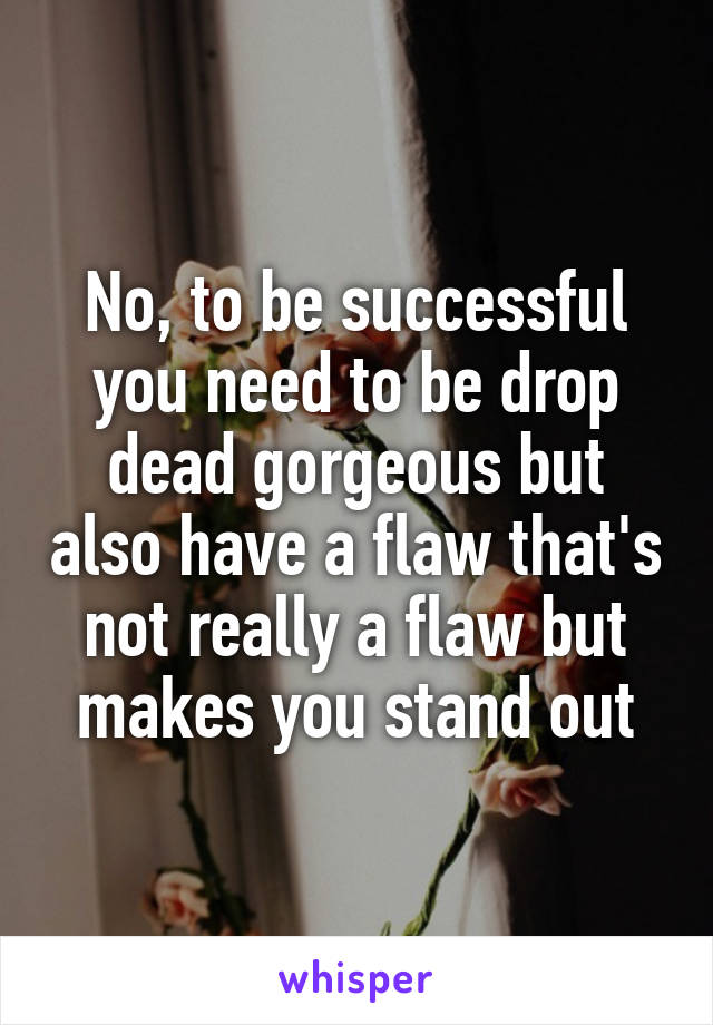 No, to be successful you need to be drop dead gorgeous but also have a flaw that's not really a flaw but makes you stand out
