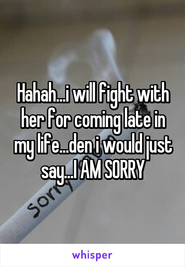Hahah...i will fight with her for coming late in my life...den i would just say...I AM SORRY