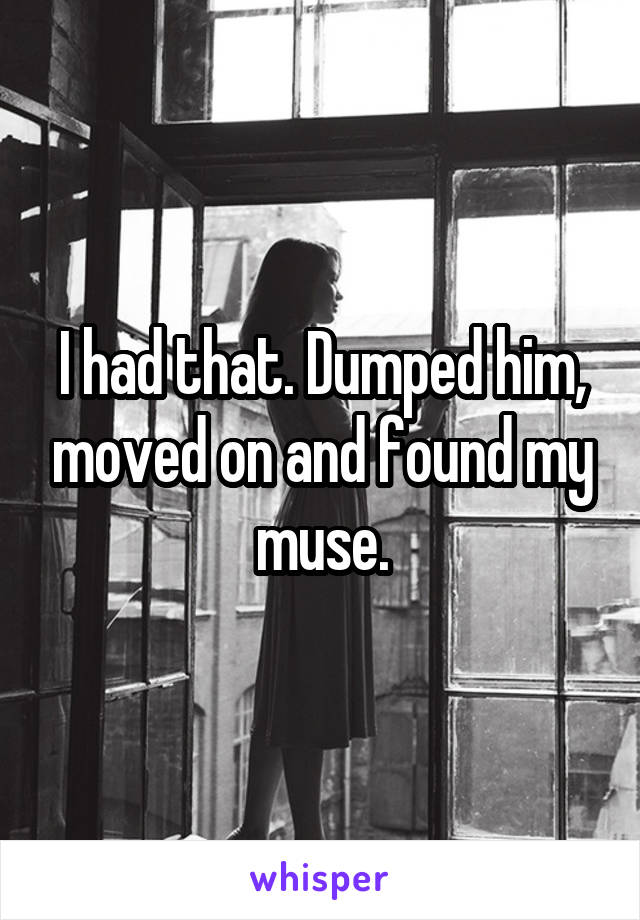 I had that. Dumped him, moved on and found my muse.