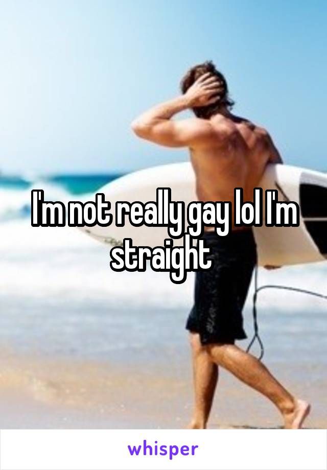 I'm not really gay lol I'm straight 