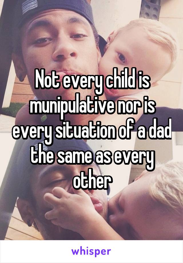 Not every child is munipulative nor is every situation of a dad the same as every other